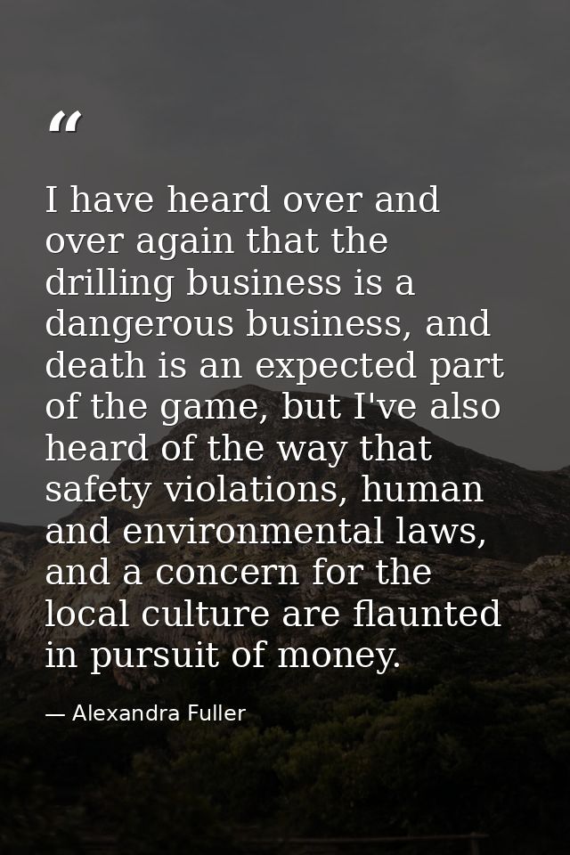 I have heard over and over again that the drilling business is a dangerous business, and death is an expected part of th — Alexandra Fuller