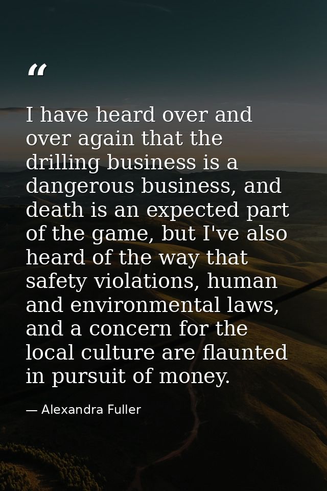 I have heard over and over again that the drilling business is a dangerous business, and death is an expected part of th — Alexandra Fuller