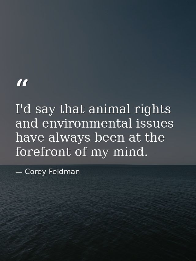 I'd say that animal rights and environmental issues have always been at the forefront of my mind. — Corey Feldman