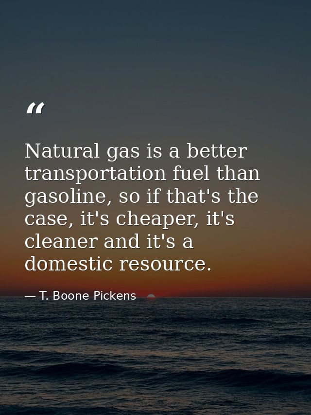 Natural gas is a better transportation fuel than gasoline, so if that's the case, it's cheaper, it's cleaner and it's a  — T. Boone Pickens