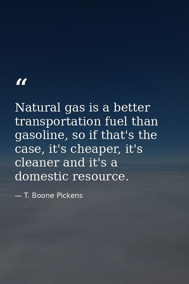 Natural gas is a better transportation fuel than gasoline, so if that's the case, it's cheaper, it's cleaner and it's a  — T. Boone Pickens