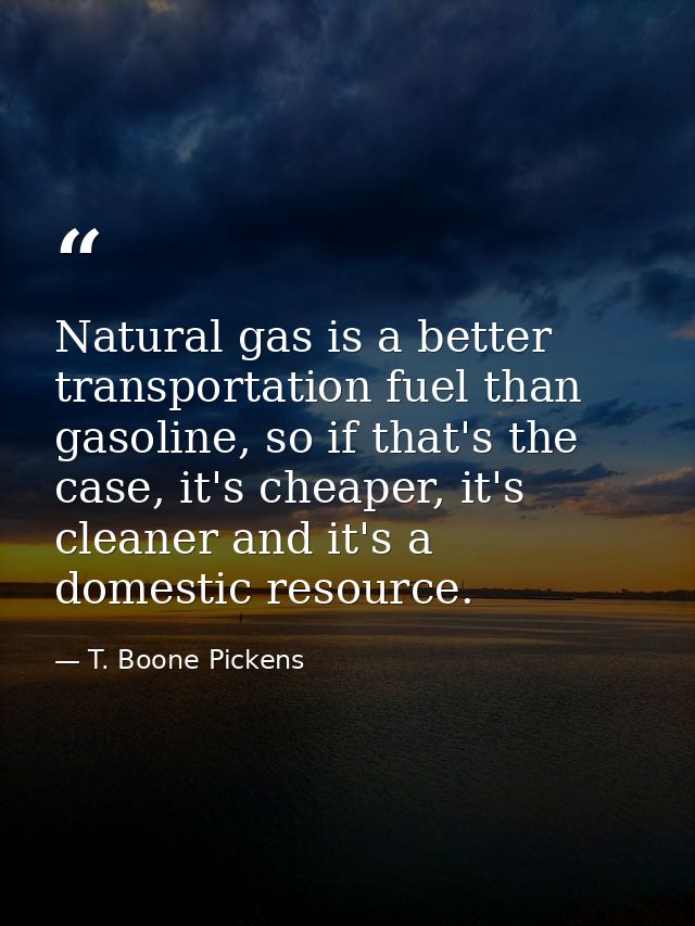 Natural gas is a better transportation fuel than gasoline, so if that's the case, it's cheaper, it's cleaner and it's a  — T. Boone Pickens