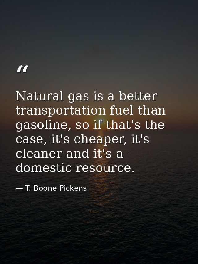 Natural gas is a better transportation fuel than gasoline, so if that's the case, it's cheaper, it's cleaner and it's a  — T. Boone Pickens