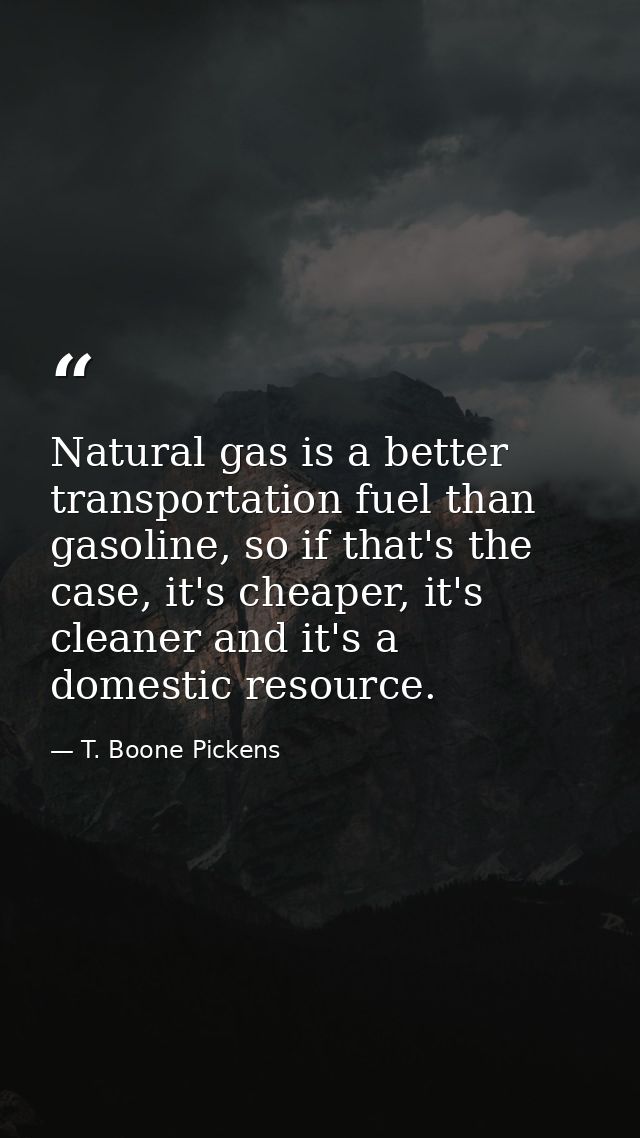 Natural gas is a better transportation fuel than gasoline, so if that's the case, it's cheaper, it's cleaner and it's a  — T. Boone Pickens