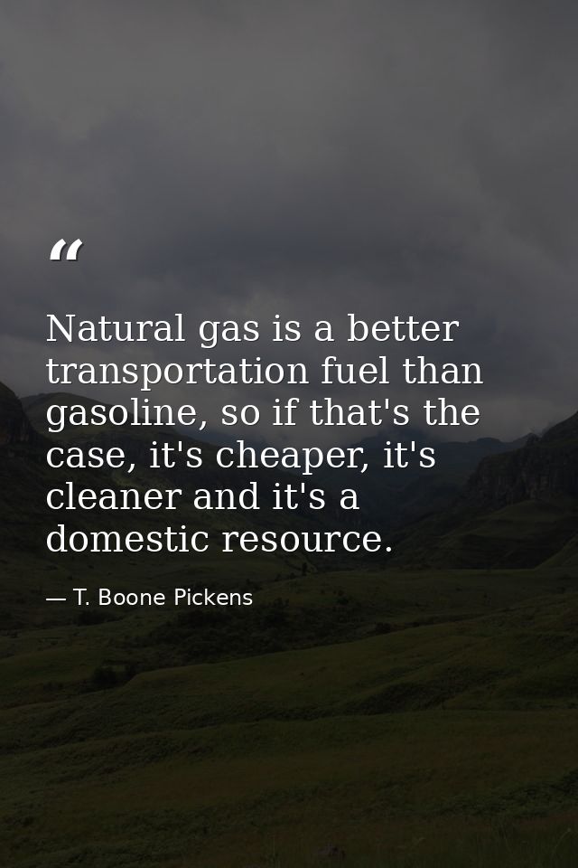 Natural gas is a better transportation fuel than gasoline, so if that's the case, it's cheaper, it's cleaner and it's a  — T. Boone Pickens