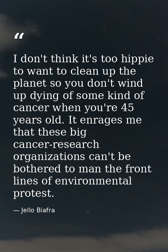 I don't think it's too hippie to want to clean up the planet so you don't wind up dying of some kind of cancer when you' — Jello Biafra