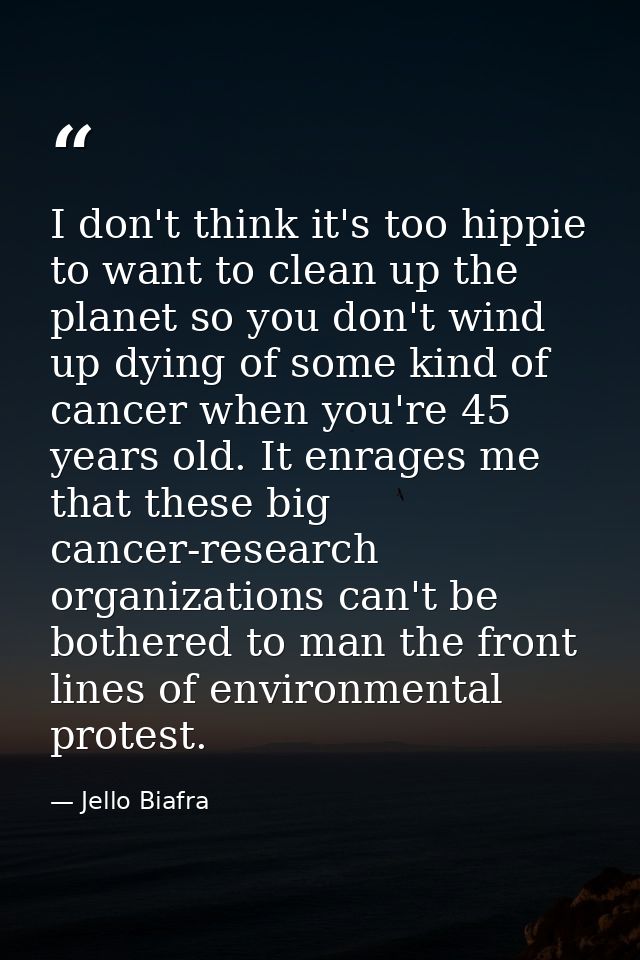 I don't think it's too hippie to want to clean up the planet so you don't wind up dying of some kind of cancer when you' — Jello Biafra