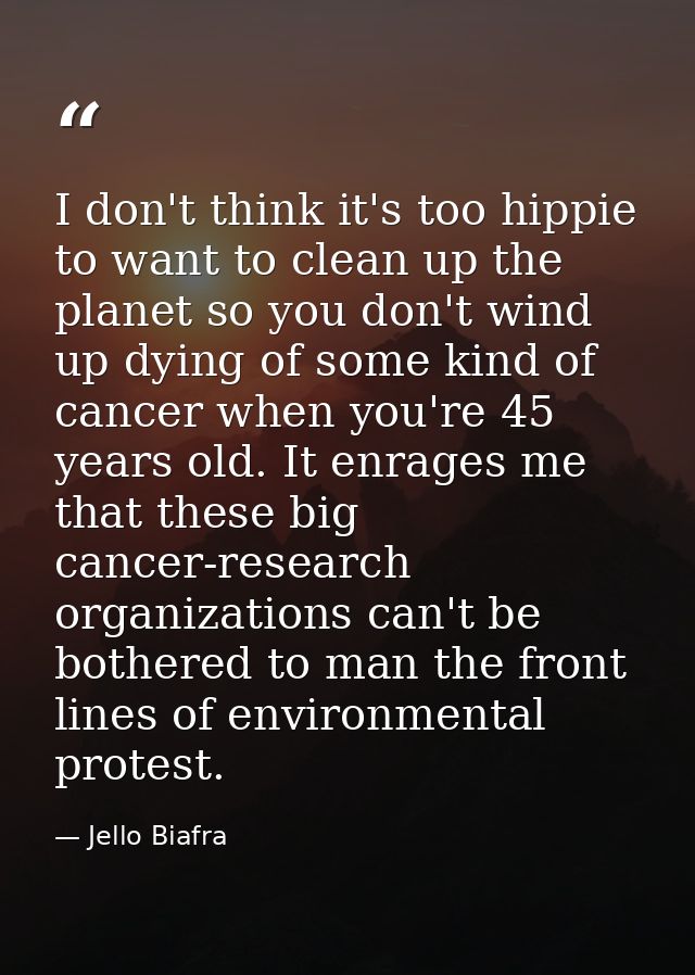 I don't think it's too hippie to want to clean up the planet so you don't wind up dying of some kind of cancer when you' — Jello Biafra