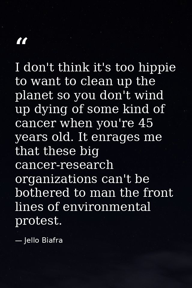 I don't think it's too hippie to want to clean up the planet so you don't wind up dying of some kind of cancer when you' — Jello Biafra