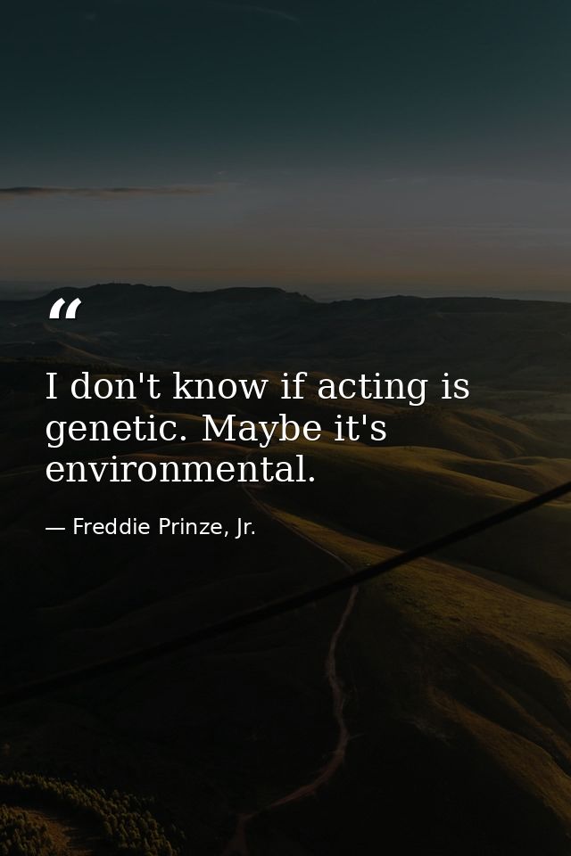 I don't know if acting is genetic. Maybe it's environmental. — Freddie Prinze, Jr.