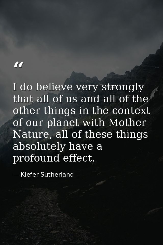 I do believe very strongly that all of us and all of the other things in the context of our planet with Mother Nature, a — Kiefer Sutherland