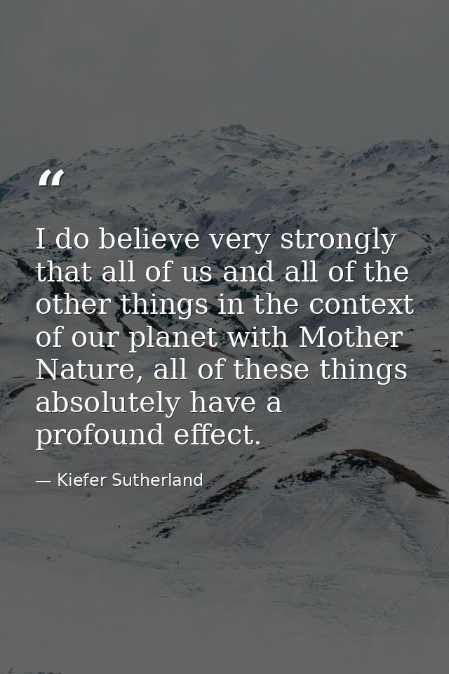 I do believe very strongly that all of us and all of the other things in the context of our planet with Mother Nature, a — Kiefer Sutherland