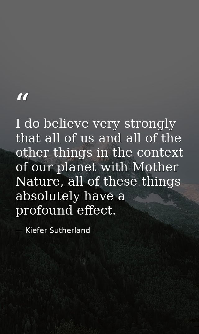 I do believe very strongly that all of us and all of the other things in the context of our planet with Mother Nature, a — Kiefer Sutherland