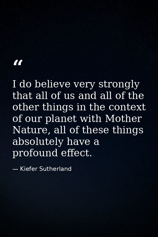 I do believe very strongly that all of us and all of the other things in the context of our planet with Mother Nature, a — Kiefer Sutherland