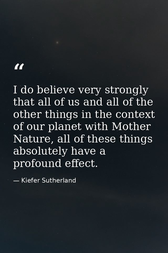 I do believe very strongly that all of us and all of the other things in the context of our planet with Mother Nature, a — Kiefer Sutherland