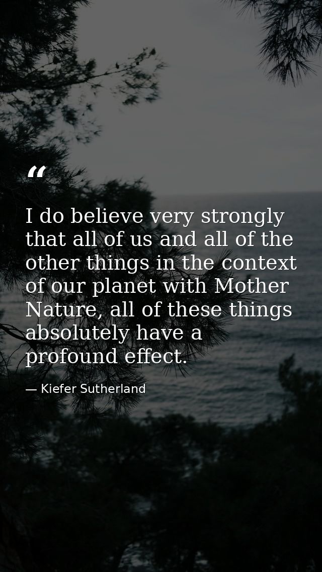 I do believe very strongly that all of us and all of the other things in the context of our planet with Mother Nature, a — Kiefer Sutherland