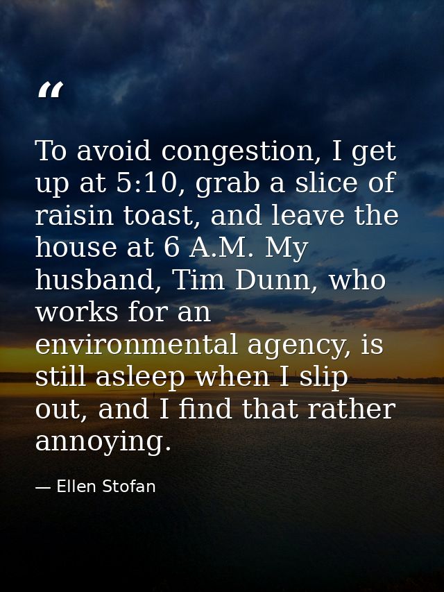To avoid congestion, I get up at 5:10, grab a slice of raisin toast, and leave the house at 6 A.M. My husband, Tim Dunn, — Ellen Stofan