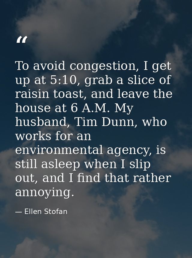 To avoid congestion, I get up at 5:10, grab a slice of raisin toast, and leave the house at 6 A.M. My husband, Tim Dunn, — Ellen Stofan
