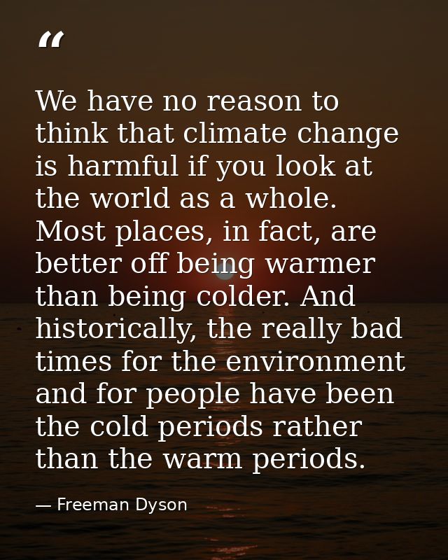 We have no reason to think that climate change is harmful if you look at the world as a whole. Most places, in fact, are — Freeman Dyson