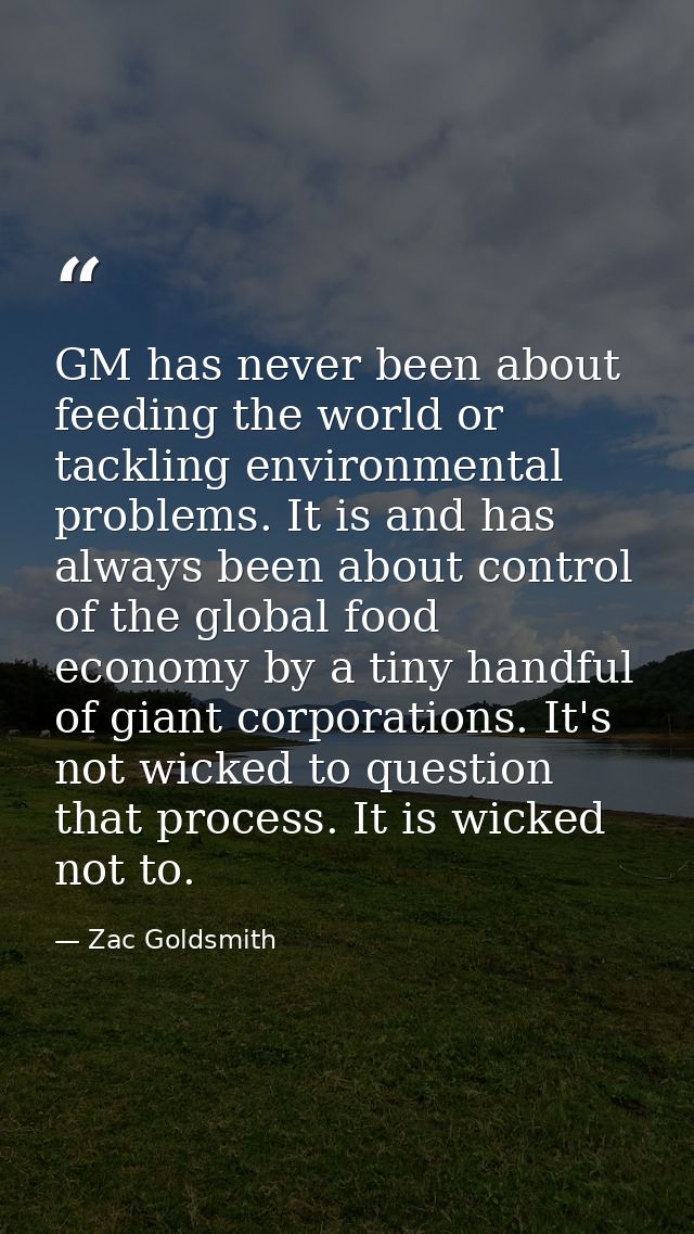 GM has never been about feeding the world or tackling environmental problems. It is and has always been about control of — Zac Goldsmith