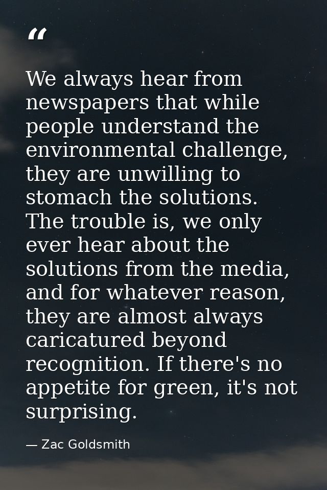 We always hear from newspapers that while people understand the environmental challenge, they are unwilling to stomach t — Zac Goldsmith