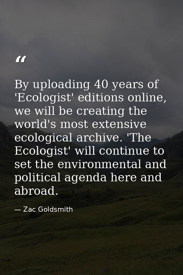By uploading 40 years of 'Ecologist' editions online, we will be creating the world's most extensive ecological archive. — Zac Goldsmith