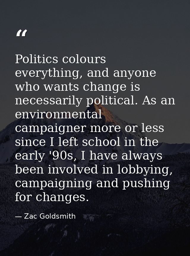 Politics colours everything, and anyone who wants change is necessarily political. As an environmental campaigner more o — Zac Goldsmith