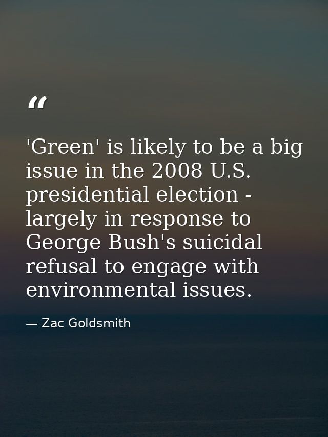 'Green' is likely to be a big issue in the 2008 U.S. presidential election - largely in response to George Bush's suicid — Zac Goldsmith