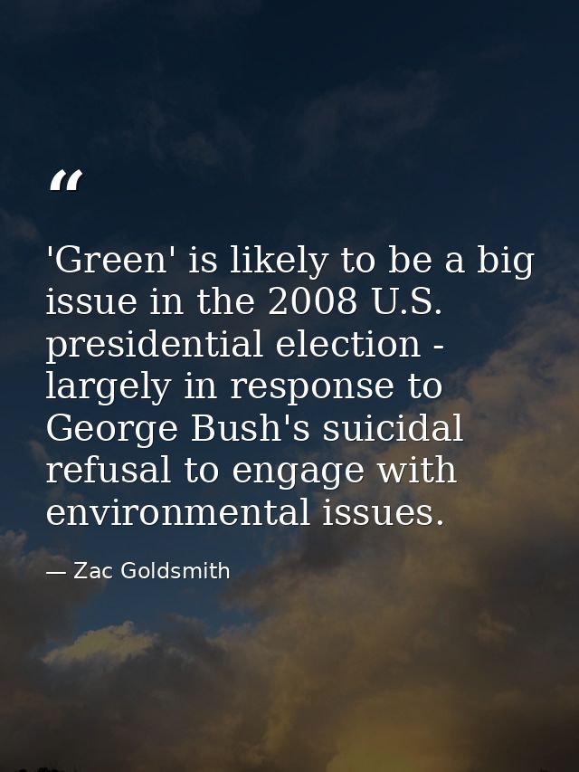 'Green' is likely to be a big issue in the 2008 U.S. presidential election - largely in response to George Bush's suicid — Zac Goldsmith