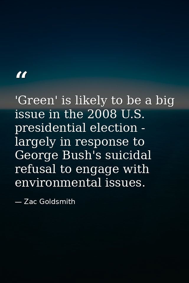 'Green' is likely to be a big issue in the 2008 U.S. presidential election - largely in response to George Bush's suicid — Zac Goldsmith
