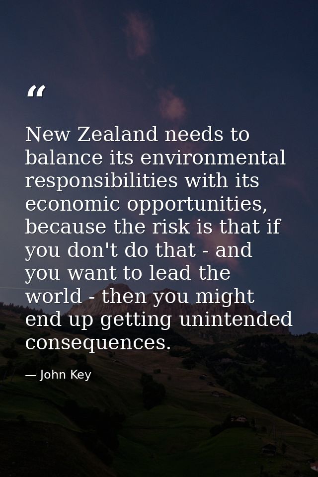 New Zealand needs to balance its environmental responsibilities with its economic opportunities, because the risk is tha — John Key