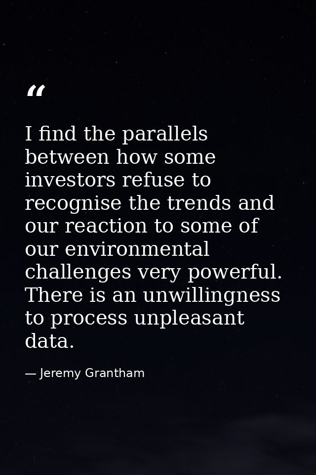 I find the parallels between how some investors refuse to recognise the trends and our reaction to some of our environme — Jeremy Grantham