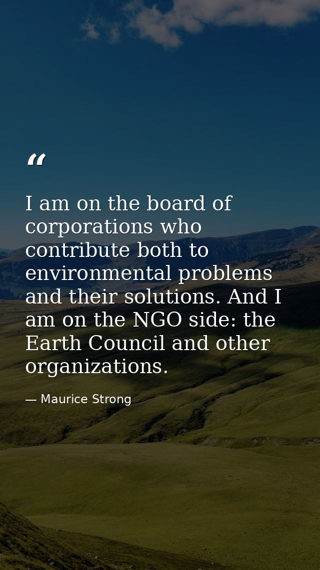 I am on the board of corporations who contribute both to environmental problems and their solutions. And I am on the NGO — Maurice Strong