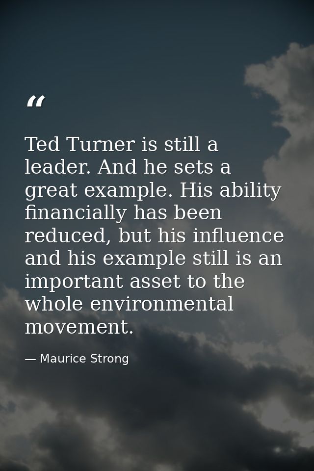 Ted Turner is still a leader. And he sets a great example. His ability financially has been reduced, but his influence a — Maurice Strong