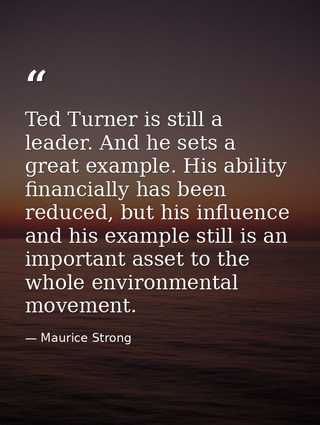 Ted Turner is still a leader. And he sets a great example. His ability financially has been reduced, but his influence a — Maurice Strong