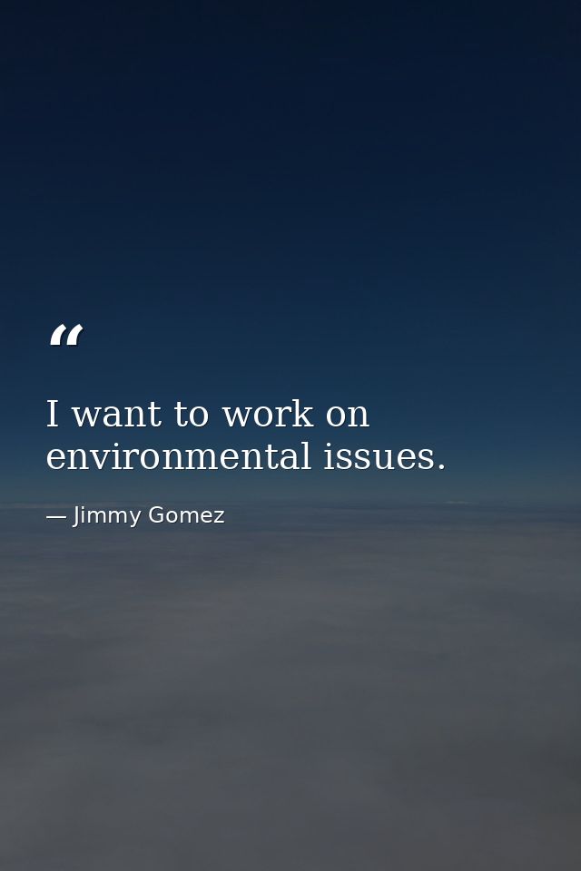 I want to work on environmental issues. — Jimmy Gomez