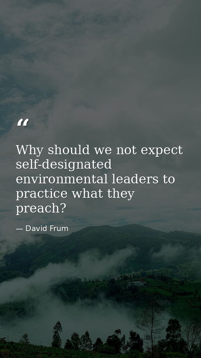 Why should we not expect self-designated environmental leaders to practice what they preach? — David Frum