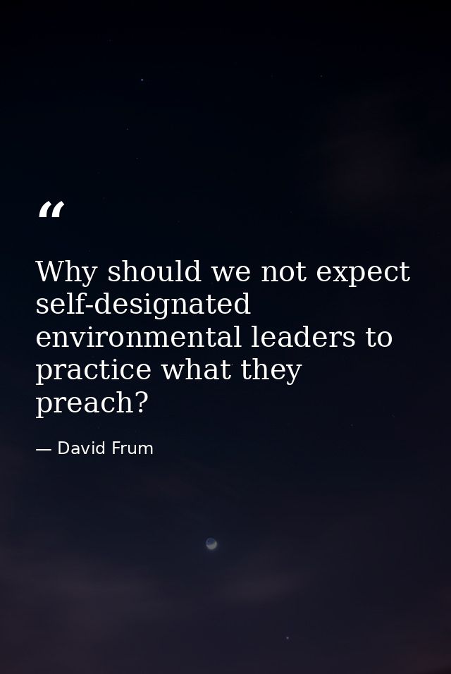 Why should we not expect self-designated environmental leaders to practice what they preach? — David Frum