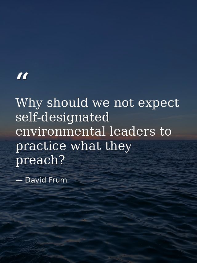 Why should we not expect self-designated environmental leaders to practice what they preach? — David Frum