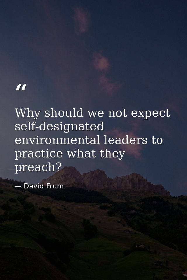 Why should we not expect self-designated environmental leaders to practice what they preach? — David Frum
