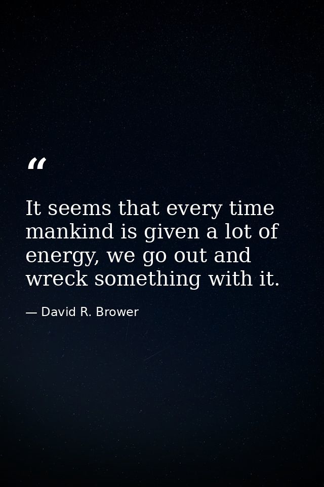 It seems that every time mankind is given a lot of energy, we go out and wreck something with it. — David R. Brower