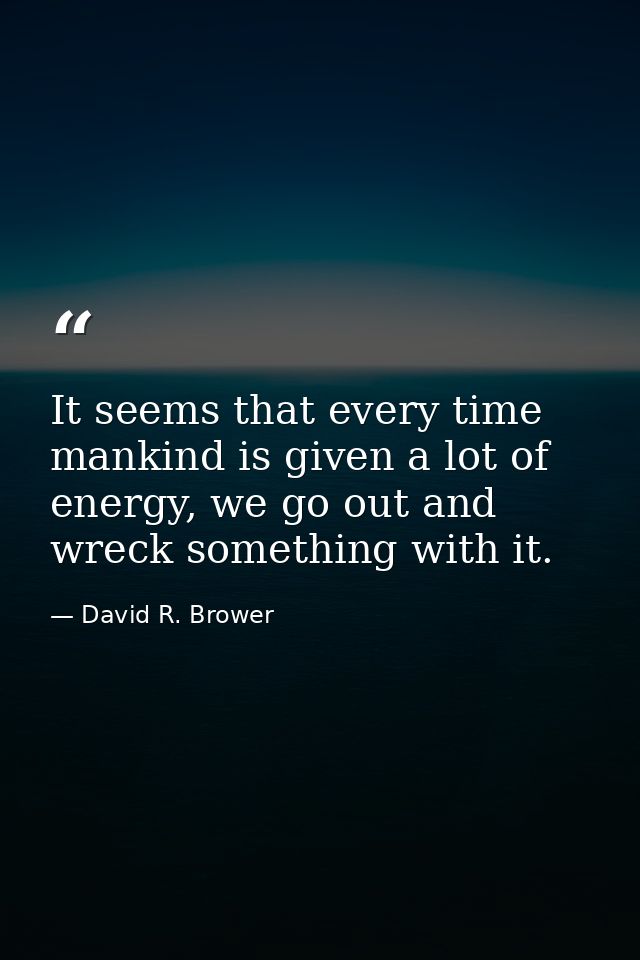 It seems that every time mankind is given a lot of energy, we go out and wreck something with it. — David R. Brower