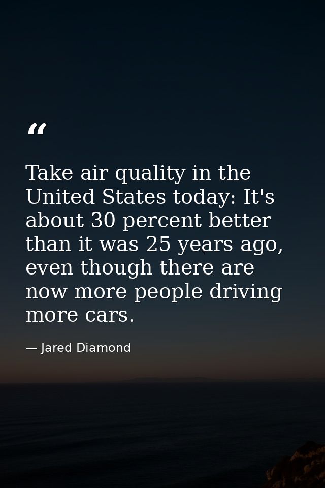 Take air quality in the United States today: It's about 30 percent better than it was 25 years ago, even though there ar — Jared Diamond