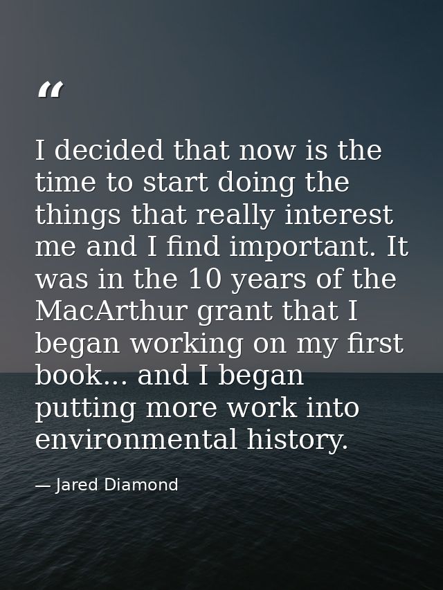 I decided that now is the time to start doing the things that really interest me and I find important. It was in the 10  — Jared Diamond