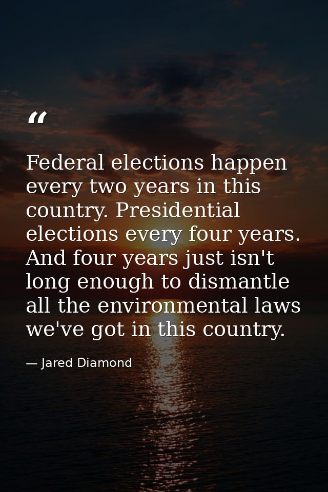 Federal elections happen every two years in this country. Presidential elections every four years. And four years just i — Jared Diamond