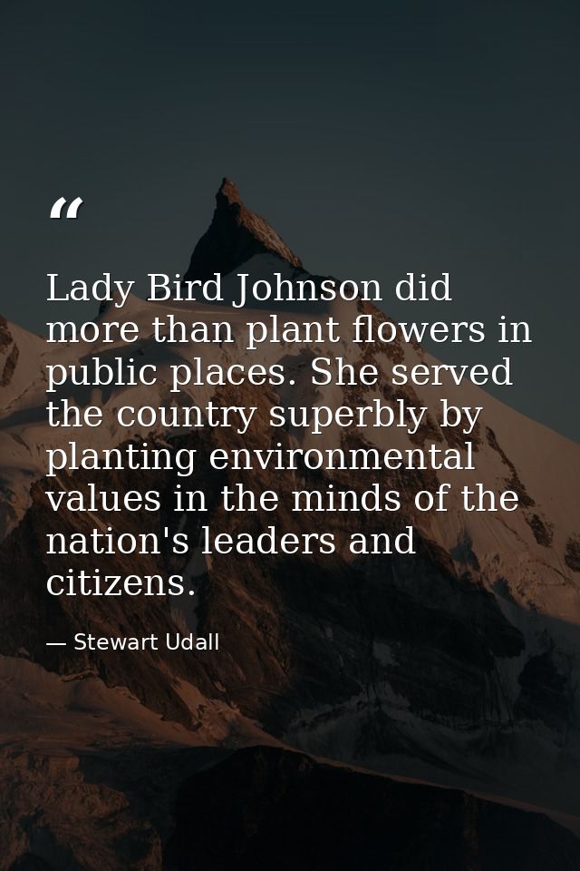 Lady Bird Johnson did more than plant flowers in public places. She served the country superbly by planting environmenta — Stewart Udall