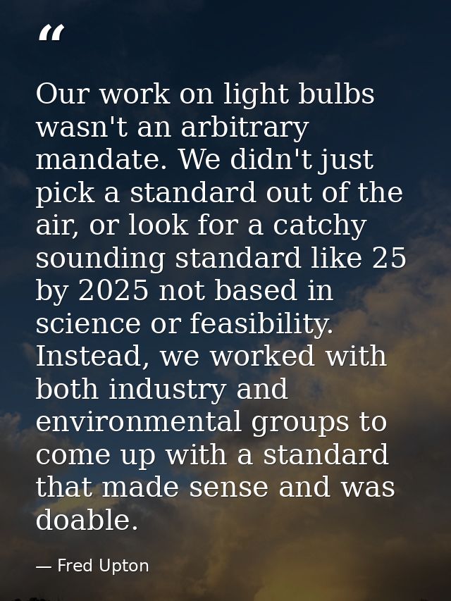 Our work on light bulbs wasn't an arbitrary mandate. We didn't just pick a standard out of the air, or look for a catchy — Fred Upton