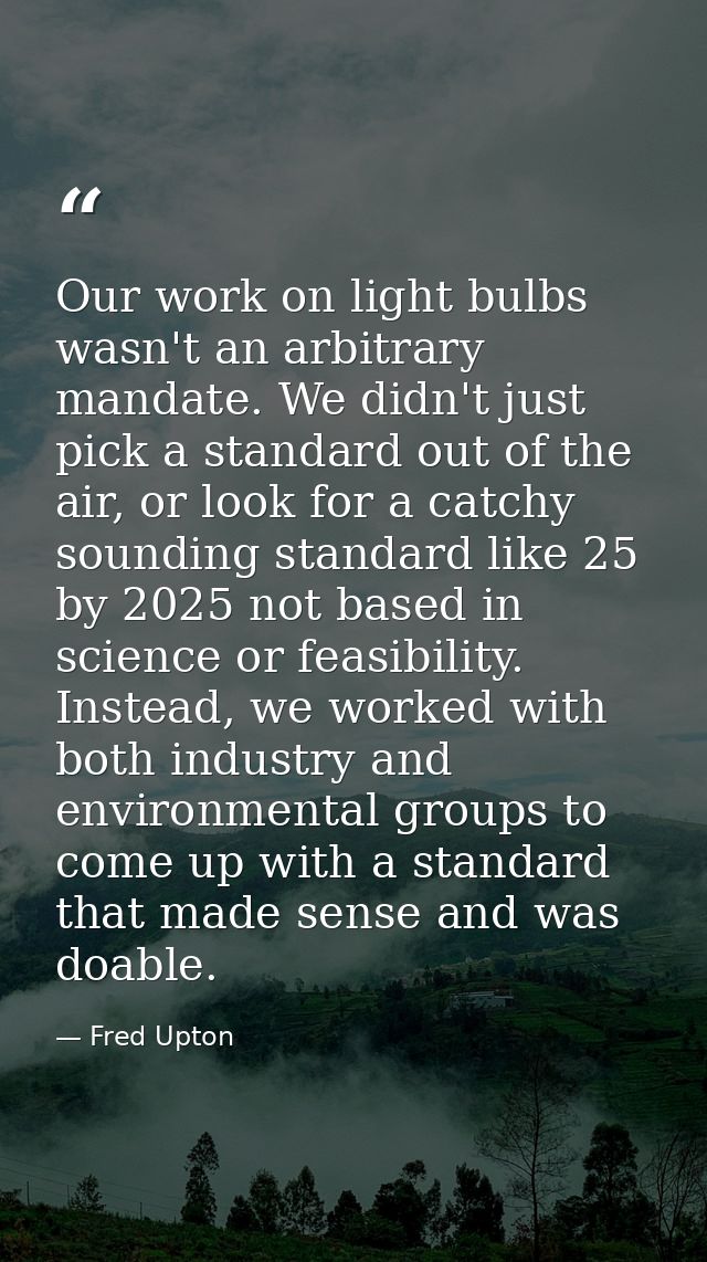 Our work on light bulbs wasn't an arbitrary mandate. We didn't just pick a standard out of the air, or look for a catchy — Fred Upton