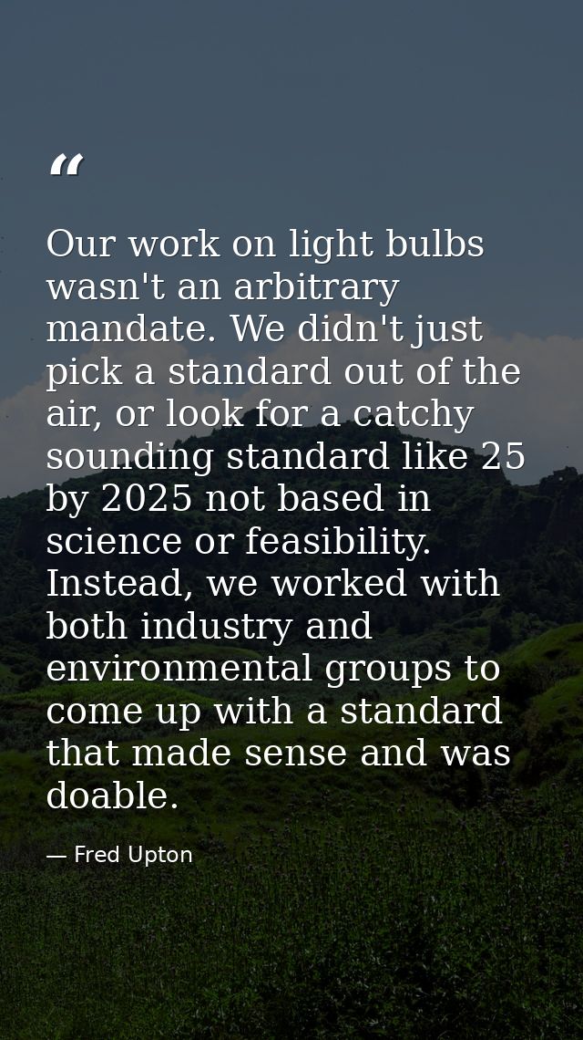 Our work on light bulbs wasn't an arbitrary mandate. We didn't just pick a standard out of the air, or look for a catchy — Fred Upton