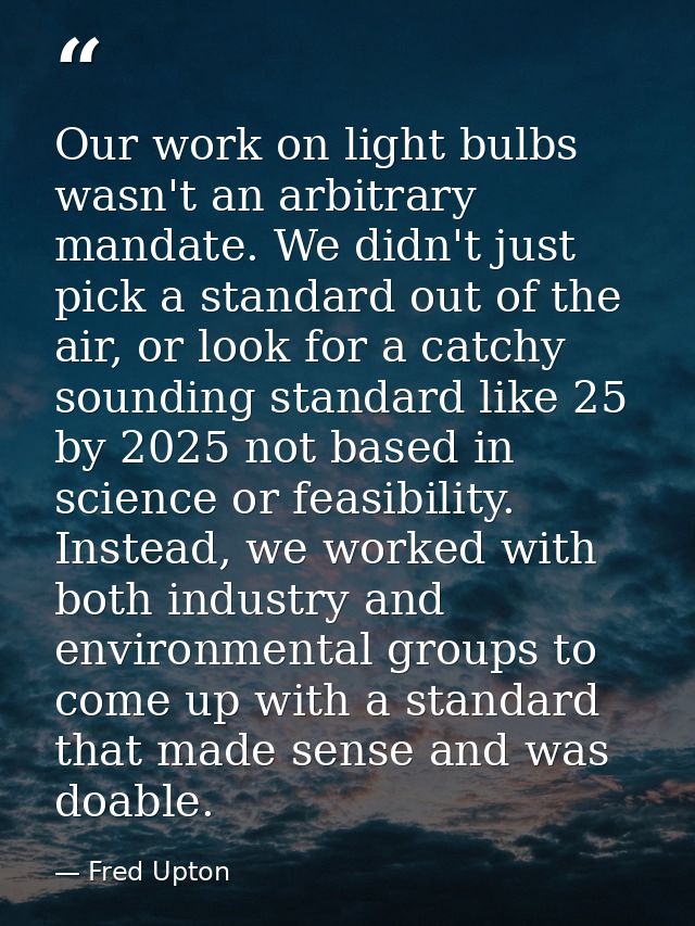 Our work on light bulbs wasn't an arbitrary mandate. We didn't just pick a standard out of the air, or look for a catchy — Fred Upton